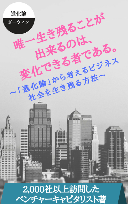 唯一生き残ることが出来るのは変化できる者である 進化論 から考えるビジネス社会を生き残る方法 実用 同人誌 個人出版 二千社以上企業訪問してきた東証一部上場企業のベンチャーキャピタリスト 二千社以上企業訪問してきた東証一部ベンチャーキャピタリスト