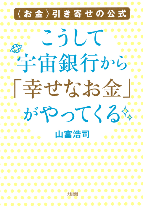 お金 引き寄せの公式 こうして宇宙銀行から 幸せなお金 がやってくる 大和出版 実用 山富浩司 大和出版 電子書籍試し読み無料 Book Walker