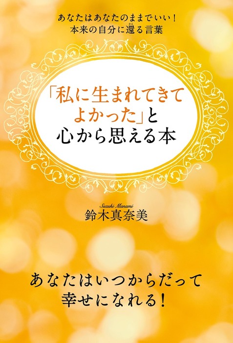 私に生まれてきてよかった と心から思える本 あなたはあなたのままでいい 本来の自分に還る言葉 実用 鈴木真奈美 電子書籍試し読み無料 Book Walker