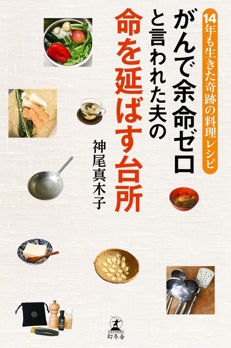 がんで余命ゼロと言われた夫の命を延ばす台所 14年も生きた奇跡の料理レシピ 実用 神尾真木子 幻冬舎単行本 電子書籍試し読み無料 Book Walker