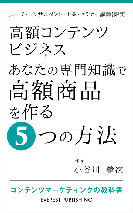 高額コンテンツビジネス あなたの専門知識で高額商品を作る5つの方法 コーチ コンサルタント 士業 セミナー講師 限定 実用 同人誌 個人出版 小谷川拳次 エベレスト出版 電子書籍試し読み無料 Book Walker