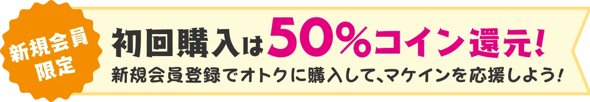 初回購入は50%コイン還元！新規会員登録でオトクに購入して、マケインを応援しよう！