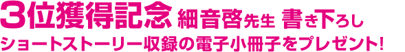 3位獲得記念  細音啓先生 書き下ろしショートストーリー 収録の電子小冊子をプレゼント!