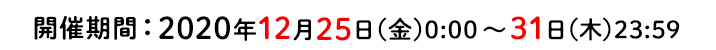 開催期間 2020/12/25（金）0:00～12/31（木）9:59まで