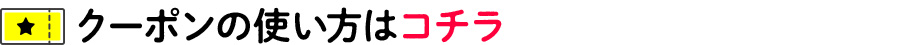 クーポンの使い方はコチラ