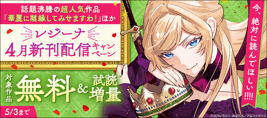 今、絶対に読んでほしい！！！！　*＼話題沸騰の超人気作品「華麗に離縁してみせますわ！」ほか／*　【レジーナ】4月新刊配信キャンペーン