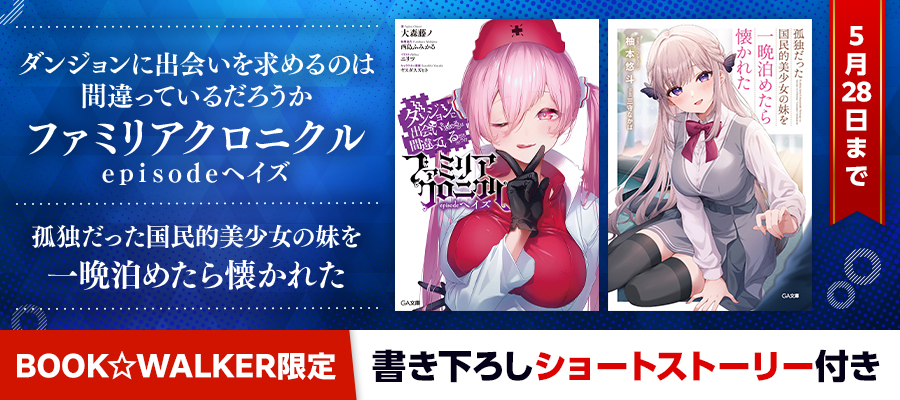『ダンジョンに出会いを求めるのは間違っているだろうか　ファミリアクロニクル　ｅｐｉｓｏｄｅヘイズ』『孤独だった国民的美少女の妹を一晩泊めたら懐かれた』BW限定特典SS付で配信！（5/28まで）