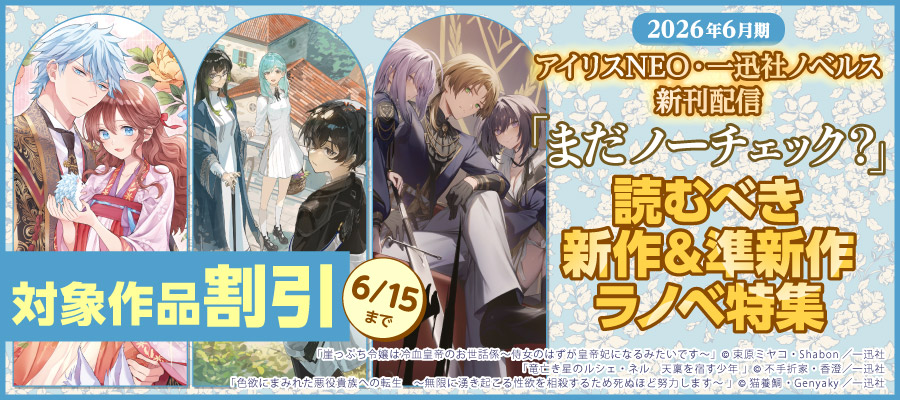 2026年6月期 アイリスNEO＆一迅社ノベルス新刊配信　「まだノーチェック？」読むべき新作＆準新作ラノベ特集