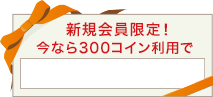 新規会員限定!今なら300コイン利用で