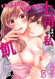 上司は、私に飢えている。～もう限界だから…抱かせろ。５