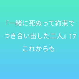 『一緒に死ぬって約束でつき合い出した二人』17　〜これからも〜