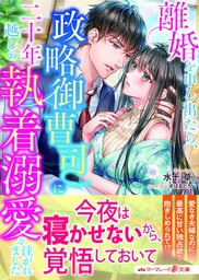 【期間限定　試し読み増量版】離婚を申し出たら、政略御曹司に二十年越しの執着溺愛を注がれました