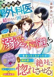 黒歴史な天才外科医と結婚なんて困ります！なのに、拒否権ナシで溺愛不可避！？