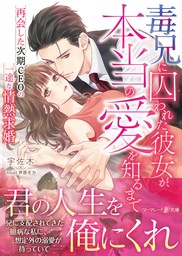 【期間限定　試し読み増量版】毒兄に囚われた彼女が、本当の愛を知るまで～再会した次期CEOの一途な情熱求婚～